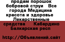 продам порошок бобровой струи - Все города Медицина, красота и здоровье » Лекарственные средства   . Кабардино-Балкарская респ.